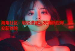 海角社区：轻松进驻，发现新世界，社交新体验