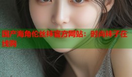 国产海角伦丝袜官方网站：时尚袜子在线购