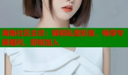 海角社区会员：解锁私密影音，畅享专属福利，即刻加入