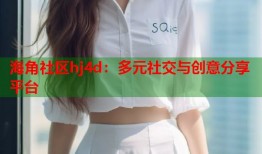 海角社区hj4d：多元社交与创意分享平台