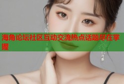 海角论坛社区互动交流热点话题尽在掌握