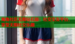 海角社区无限钻石版：社交交友平台，享受无限社交乐趣
