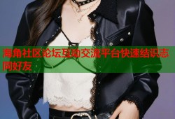 海角社区论坛互动交流平台快速结识志同好友