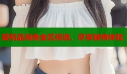 爱精品海角全区精选，尽享独特体验