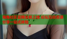 海角社区官网全新上线 论坛互动资源分享一站式体验