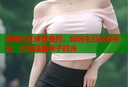 海角社区绿意盎然，妈妈生日庆祝平台，打造温馨亲子时光