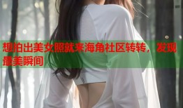 想拍出美女照就来海角社区转转，发现最美瞬间