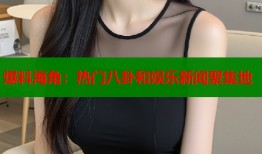 爆料海角：热门八卦和娱乐新闻聚集地