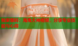 独家爆料：海角大神视频，分享专业技能与心得