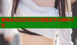 海角论坛社区互动交流首选平台精彩不停