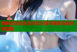 海角论坛社区全方位介绍与精彩互动分享指南