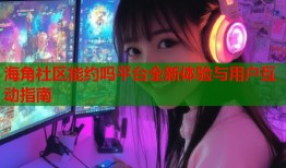 海角社区能约吗平台全新体验与用户互动指南