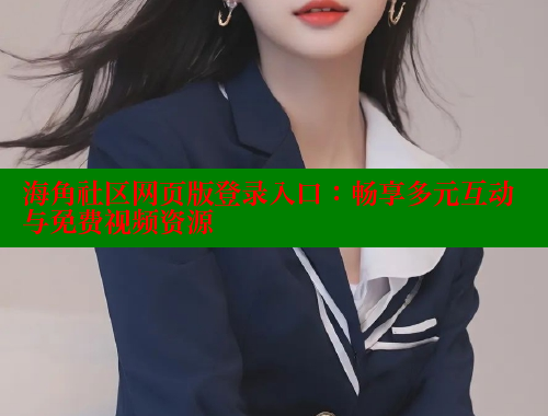 海角社区网页版登录入口：畅享多元互动与免费视频资源
