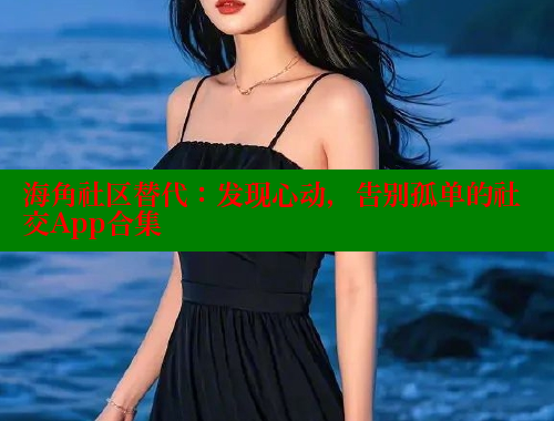 海角社区替代：发现心动，告别孤单的社交App合集