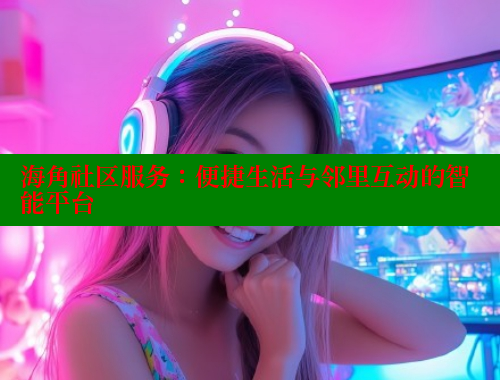 海角社区服务：便捷生活与邻里互动的智能平台