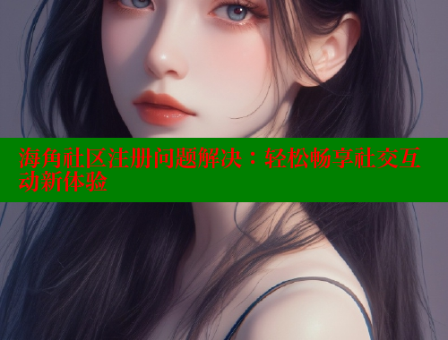 海角社区注册问题解决：轻松畅享社交互动新体验