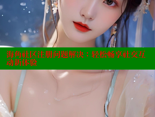 海角社区注册问题解决：轻松畅享社交互动新体验