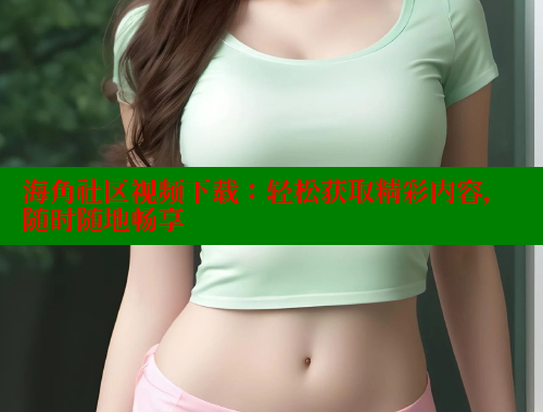 海角社区视频下载：轻松获取精彩内容，随时随地畅享