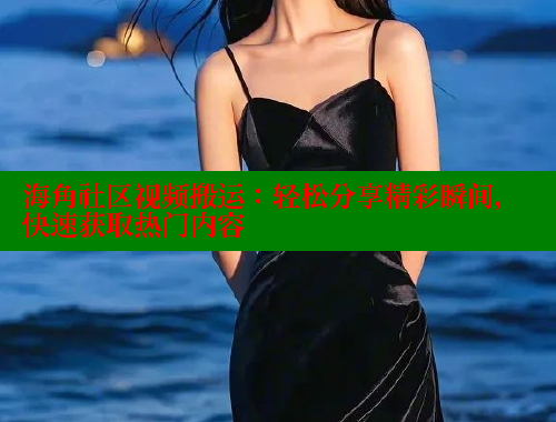 海角社区视频搬运：轻松分享精彩瞬间，快速获取热门内容