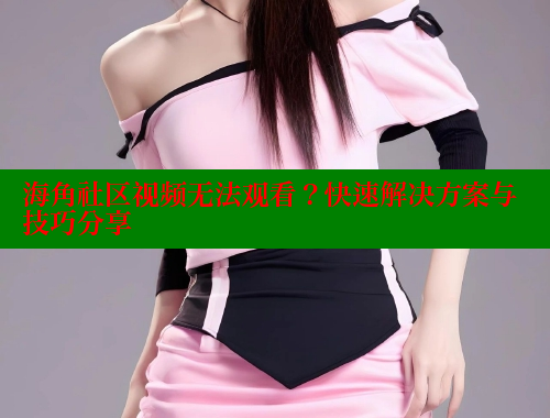 海角社区视频无法观看？快速解决方案与技巧分享