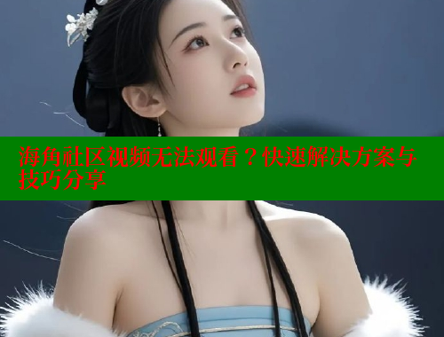 海角社区视频无法观看？快速解决方案与技巧分享