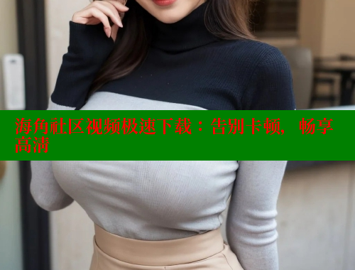 海角社区视频极速下载：告别卡顿，畅享高清