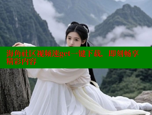海角社区视频速get一键下载，即刻畅享精彩内容