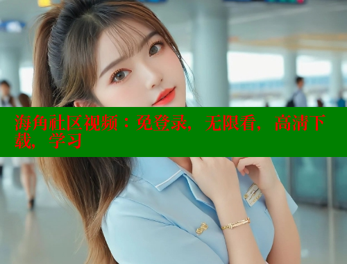 海角社区视频：免登录，无限看，高清下载，学习