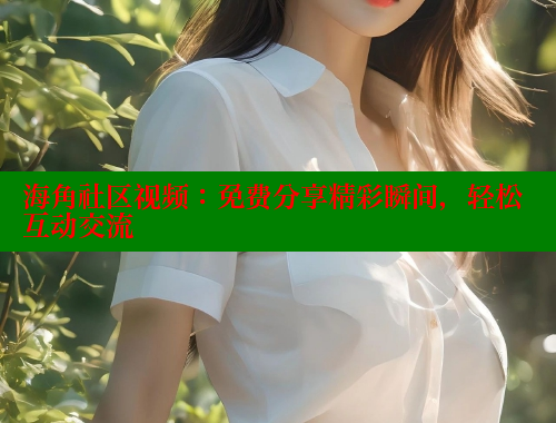 海角社区视频：免费分享精彩瞬间，轻松互动交流