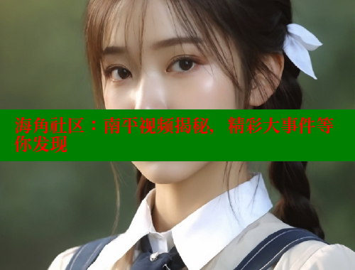 海角社区：南平视频揭秘，精彩大事件等你发现