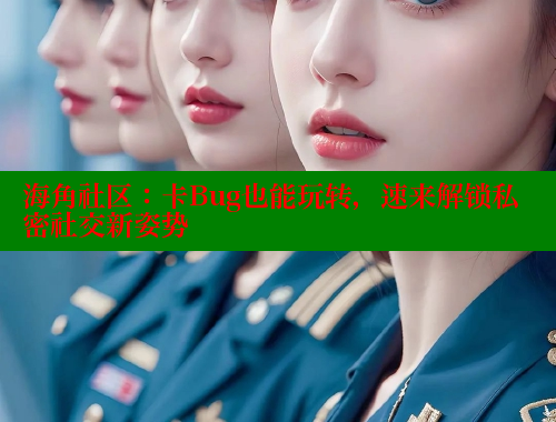 海角社区：卡Bug也能玩转，速来解锁私密社交新姿势
