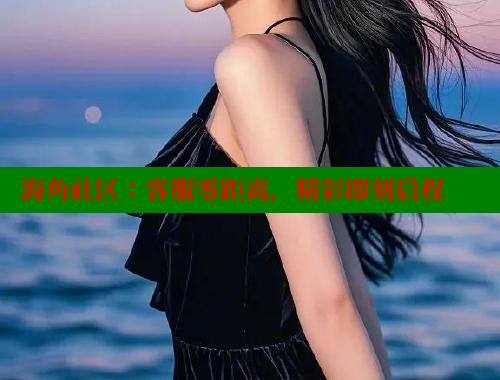 海角社区：客服零距离，精彩即刻启程