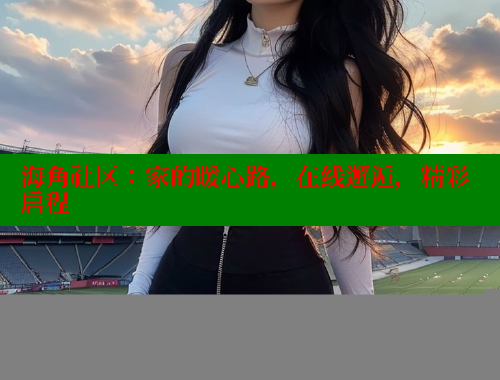 海角社区：家的暖心路，在线邂逅，精彩启程