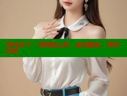 海角社区：家的暖心路，在线邂逅，精彩启程