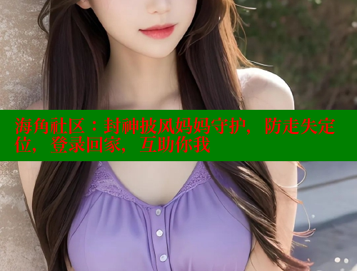 海角社区：封神披风妈妈守护，防走失定位，登录回家，互助你我