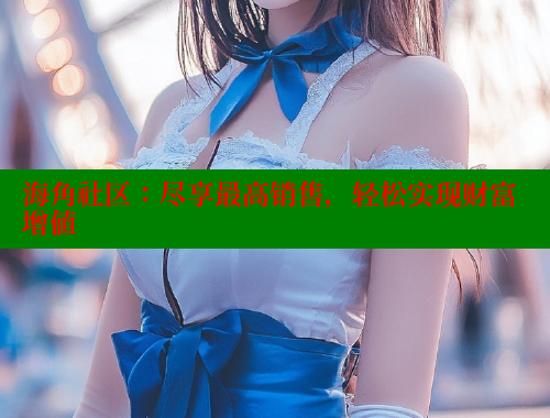 海角社区：尽享最高销售，轻松实现财富增值