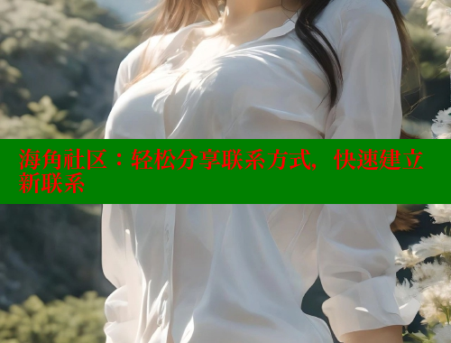 海角社区：轻松分享联系方式，快速建立新联系