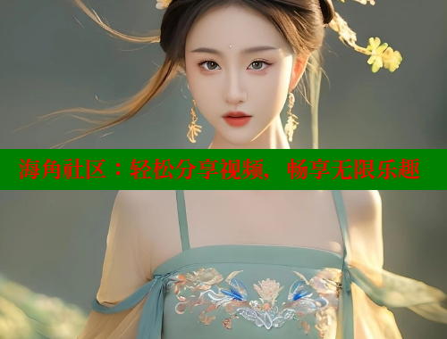 海角社区：轻松分享视频，畅享无限乐趣