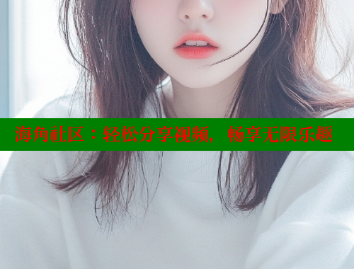 海角社区：轻松分享视频，畅享无限乐趣