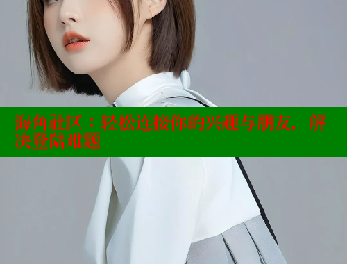 海角社区：轻松连接你的兴趣与朋友，解决登陆难题
