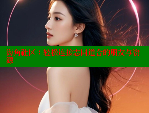 海角社区：轻松连接志同道合的朋友与资源
