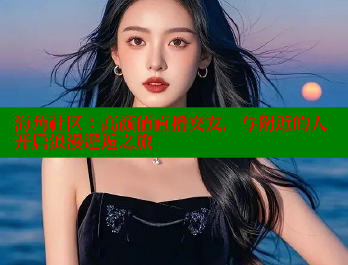 海角社区：高颜值直播交友，与附近的人开启浪漫邂逅之旅