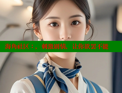 海角社区：，刺激剧情，让你欲罢不能