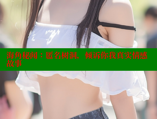 海角秘闻：匿名树洞，倾诉你我真实情感故事