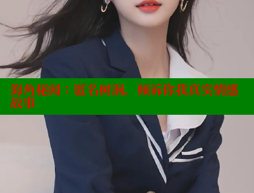 海角秘闻：匿名树洞，倾诉你我真实情感故事