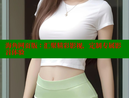 海角网页版：汇聚精彩影视，定制专属影音体验