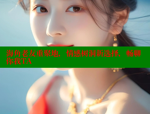 海角老友重聚地，情感树洞新选择，畅聊你我TA