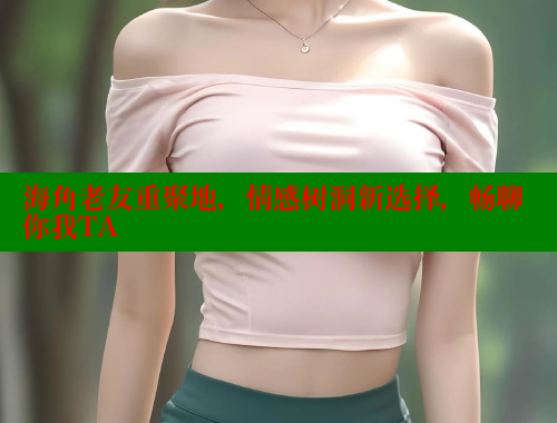 海角老友重聚地，情感树洞新选择，畅聊你我TA