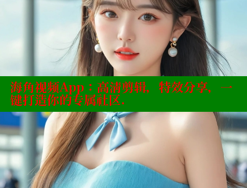 海角视频App：高清剪辑，特效分享，一键打造你的专属社区.