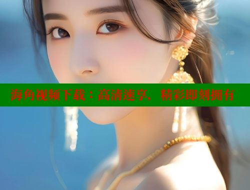 海角视频下载：高清速享，精彩即刻拥有